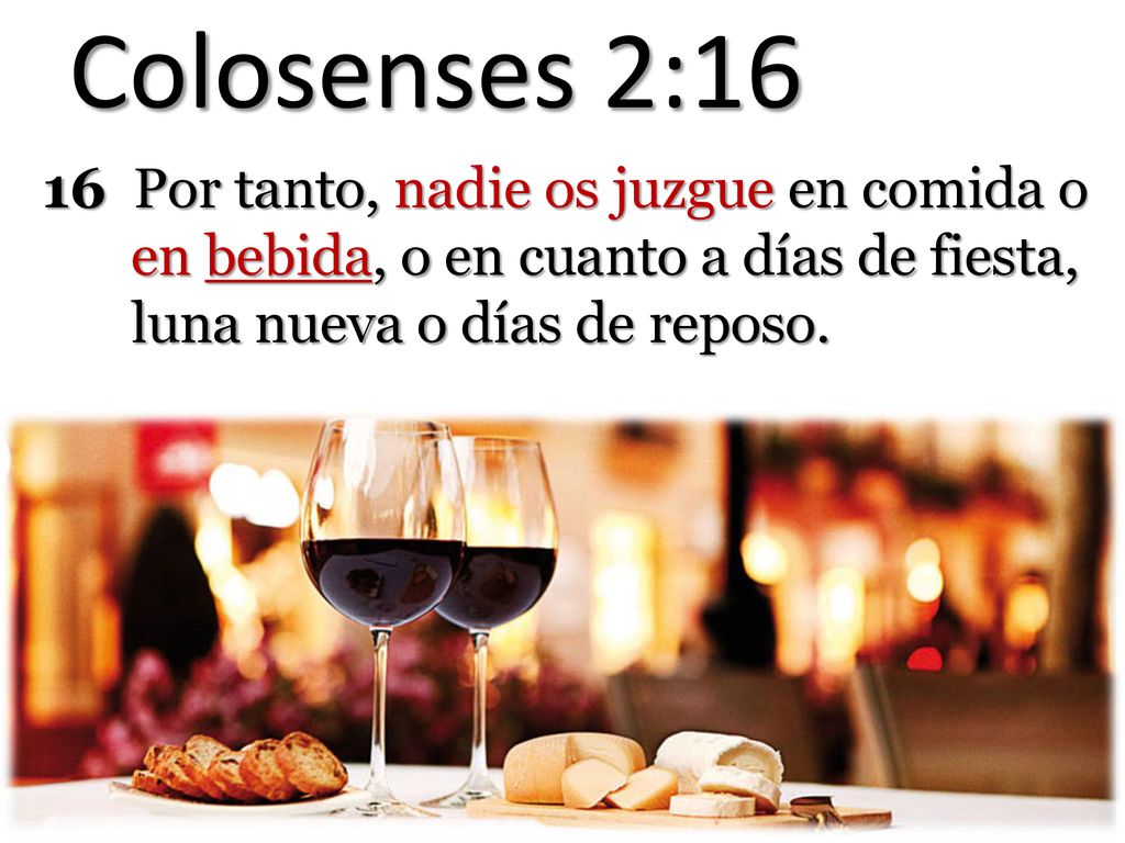 Colosenses 2:16 16 Por tanto, nadie os juzgue en comida o en bebida, o en cuanto a días de fiesta, luna nueva o días de reposo.