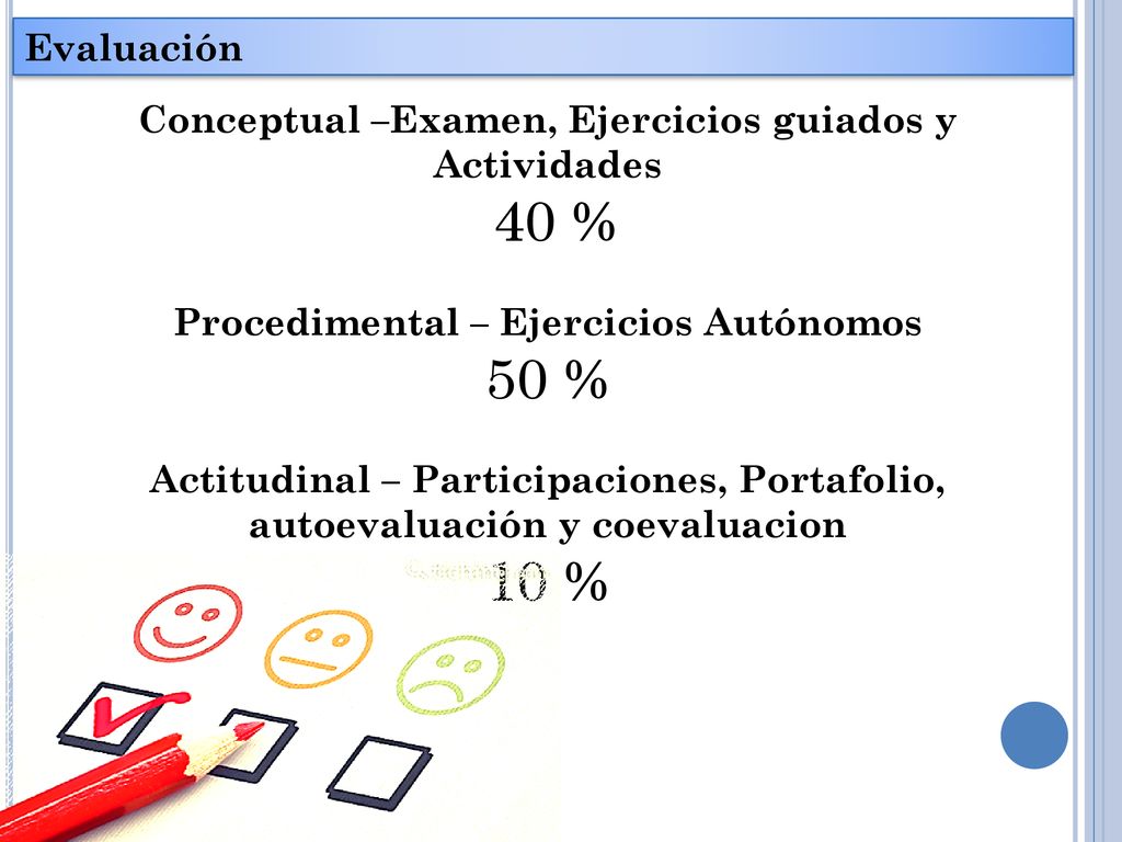Evaluación Conceptual –Examen, Ejercicios guiados y Actividades. 40 % Procedimental – Ejercicios Autónomos.