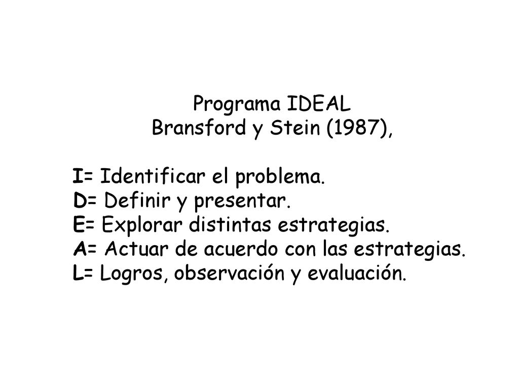 Programa IDEAL Bransford y Stein (1987), I= Identificar el problema. D= Definir y presentar. E= Explorar distintas estrategias.