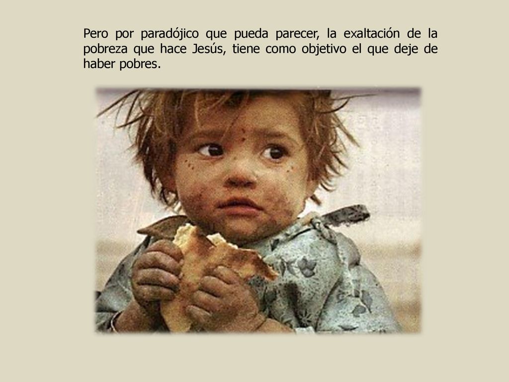 Pero por paradójico que pueda parecer, la exaltación de la pobreza que hace Jesús, tiene como objetivo el que deje de haber pobres.