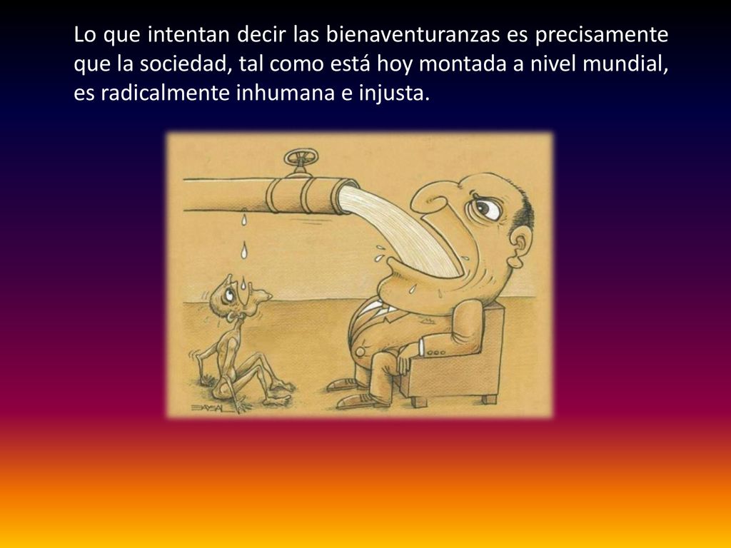 Lo que intentan decir las bienaventuranzas es precisamente que la sociedad, tal como está hoy montada a nivel mundial, es radicalmente inhumana e injusta.