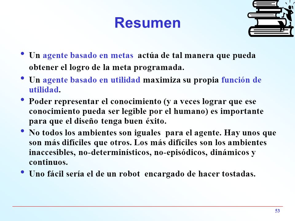 Resumen Un agente basado en metas actúa de tal manera que pueda obtener el logro de la meta programada.