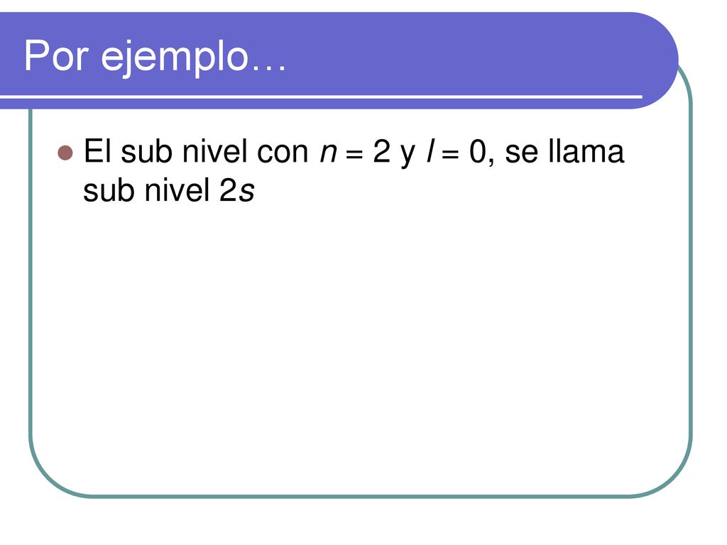 Por ejemplo… El sub nivel con n = 2 y l = 0, se llama sub nivel 2s