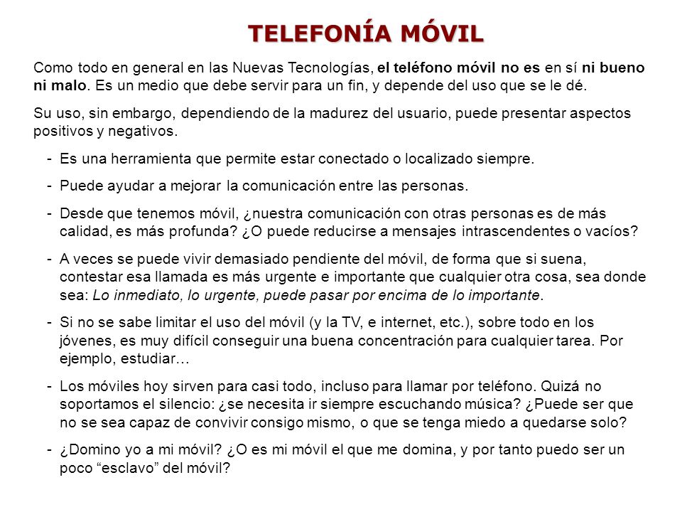 Como todo en general en las Nuevas Tecnologías, el teléfono móvil no es en sí ni bueno ni malo. Es un medio que debe servir para un fin, y depende del uso que se le dé.