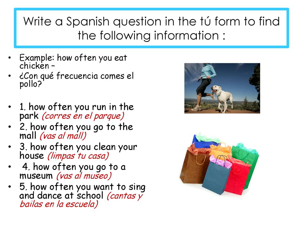 Write a Spanish question in the tú form to find the following information :