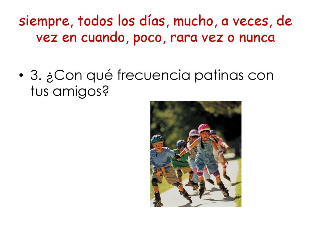 siempre, todos los días, mucho, a veces, de vez en cuando, poco, rara vez o nunca