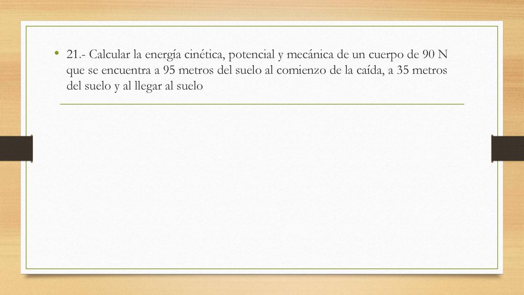 21.- Calcular la energía cinética, potencial y mecánica de un cuerpo de 90 N que se encuentra a 95 metros del suelo al comienzo de la caída, a 35 metros del suelo y al llegar al suelo