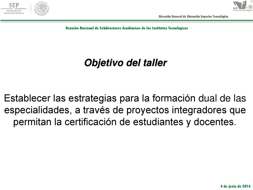 Objetivo del taller Establecer las estrategias para la formación dual de las especialidades, a través de proyectos integradores que permitan la certificación de estudiantes y docentes.