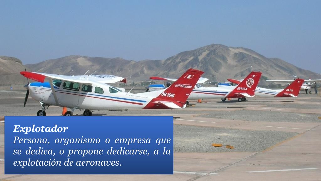 Explotador Persona, organismo o empresa que se dedica, o propone dedicarse, a la explotación de aeronaves.