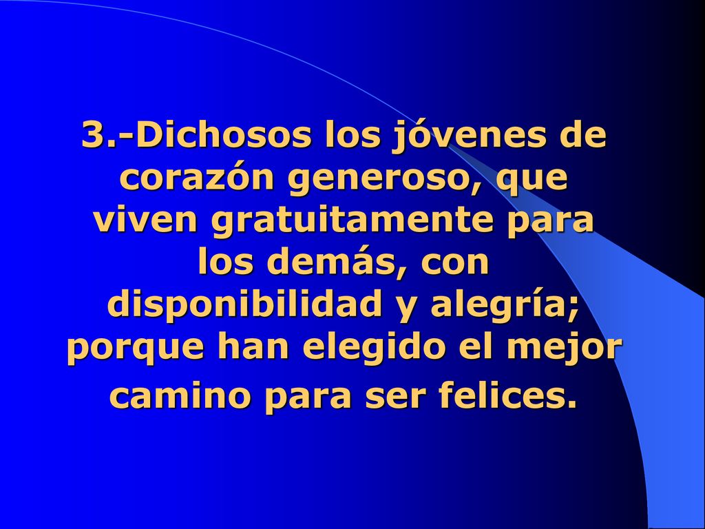 3.-Dichosos los jóvenes de corazón generoso, que viven gratuitamente para los demás, con disponibilidad y alegría; porque han elegido el mejor camino para ser felices.