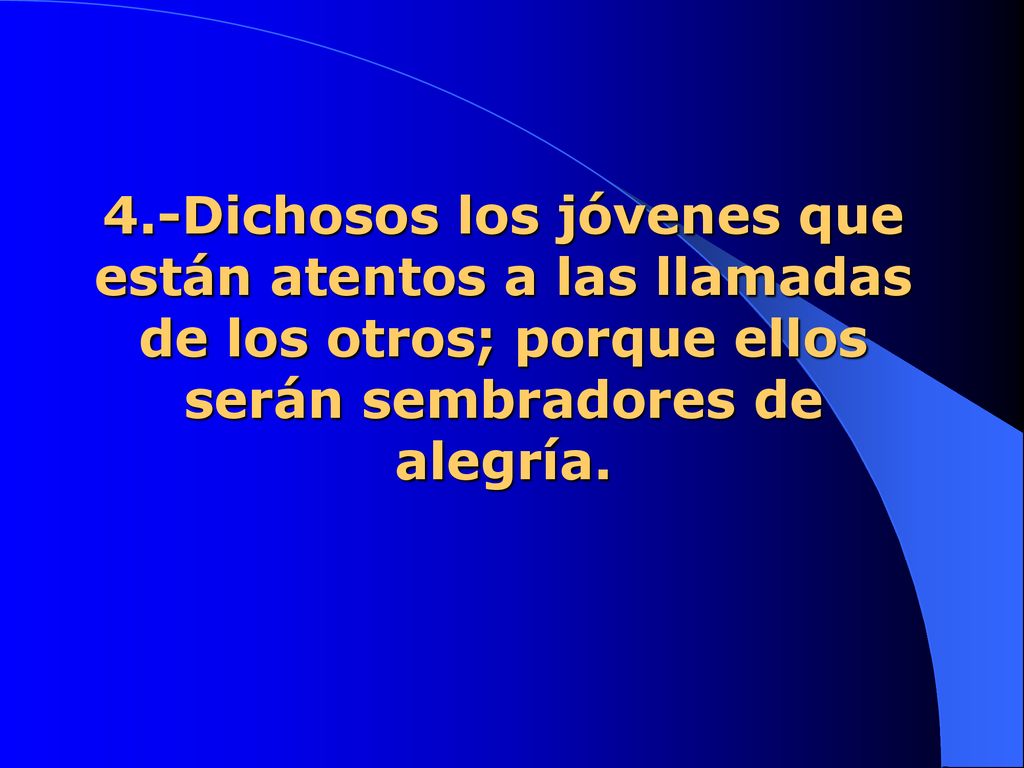 4.-Dichosos los jóvenes que están atentos a las llamadas de los otros; porque ellos serán sembradores de alegría.