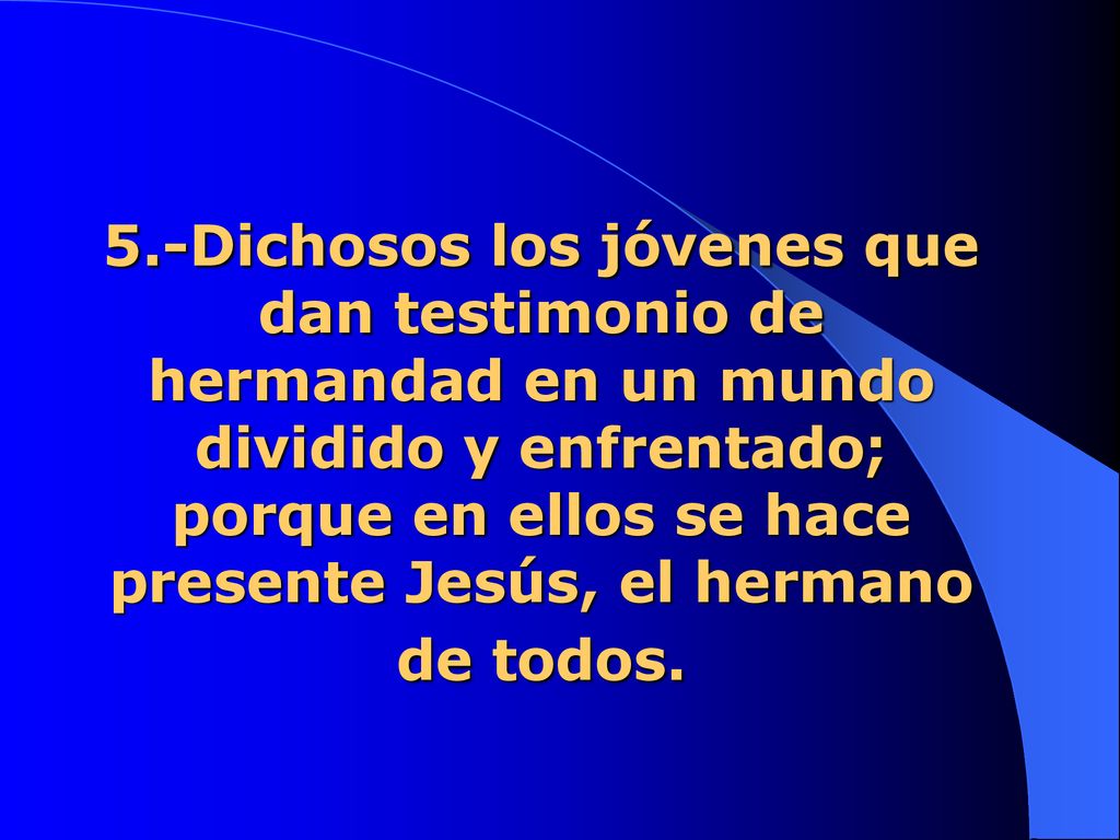 5.-Dichosos los jóvenes que dan testimonio de hermandad en un mundo dividido y enfrentado; porque en ellos se hace presente Jesús, el hermano de todos.