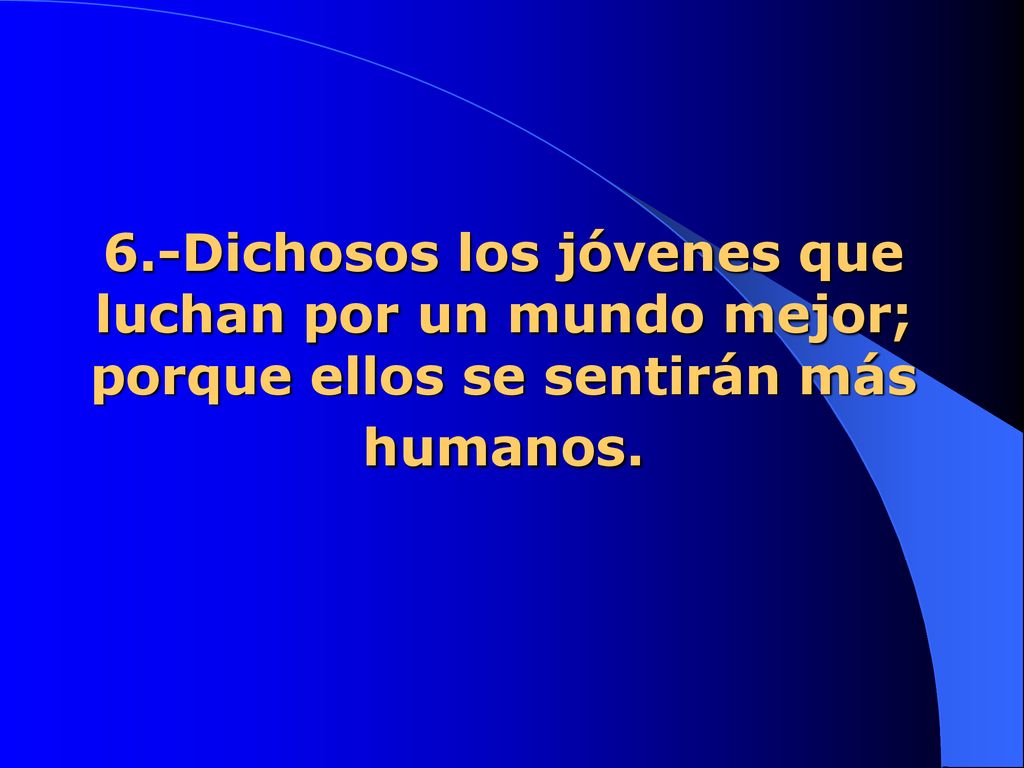 6.-Dichosos los jóvenes que luchan por un mundo mejor; porque ellos se sentirán más humanos.