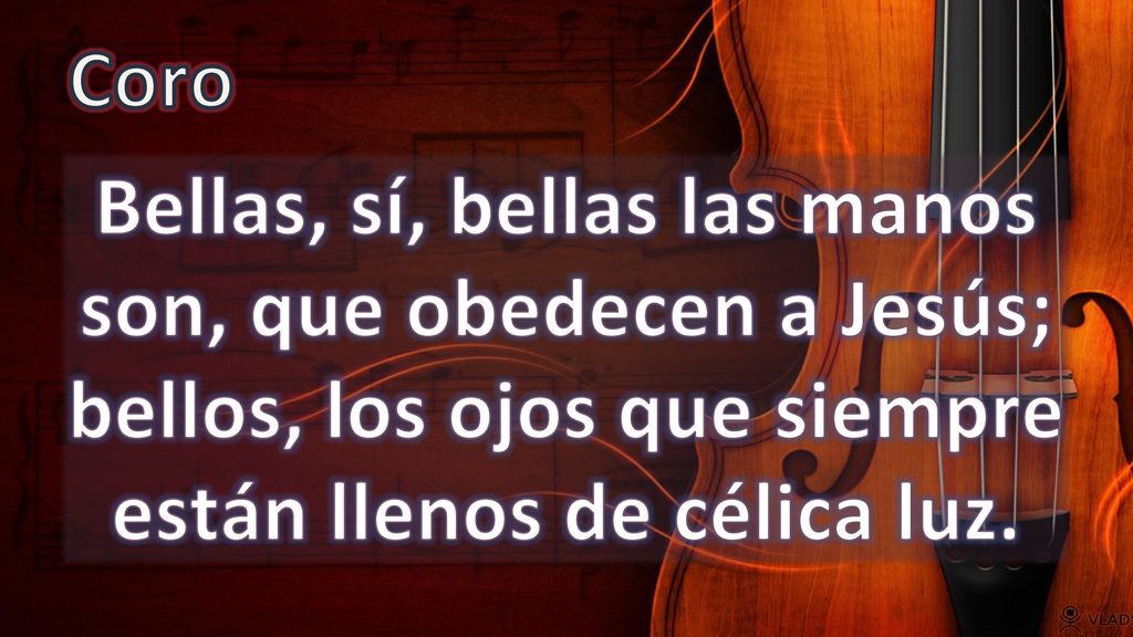 Coro Bellas, sí, bellas las manos son, que obedecen a Jesús; bellos, los ojos que siempre están llenos de célica luz.