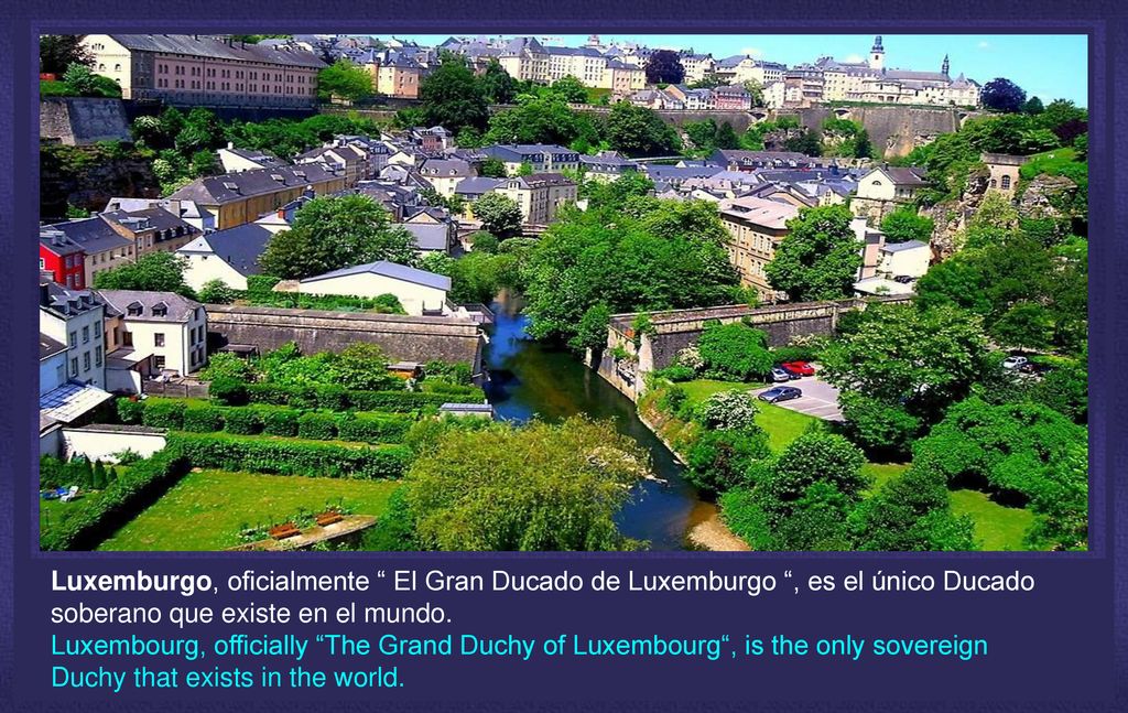 Luxemburgo, oficialmente El Gran Ducado de Luxemburgo , es el único Ducado soberano que existe en el mundo.