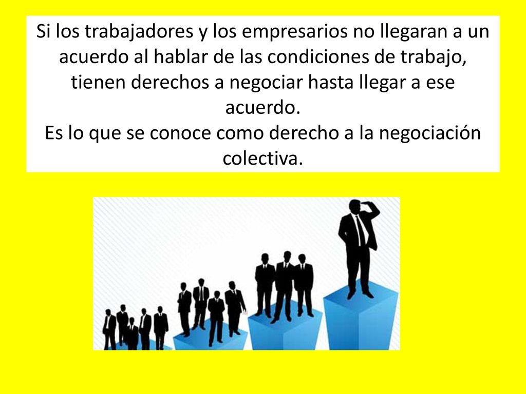 Si los trabajadores y los empresarios no llegaran a un acuerdo al hablar de las condiciones de trabajo, tienen derechos a negociar hasta llegar a ese acuerdo.