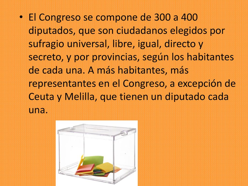 El Congreso se compone de 300 a 400 diputados, que son ciudadanos elegidos por sufragio universal, libre, igual, directo y secreto, y por provincias, según los habitantes de cada una.