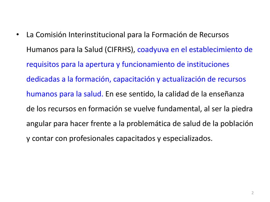 La Comisión Interinstitucional para la Formación de Recursos Humanos para la Salud (CIFRHS), coadyuva en el establecimiento de requisitos para la apertura y funcionamiento de instituciones dedicadas a la formación, capacitación y actualización de recursos humanos para la salud.