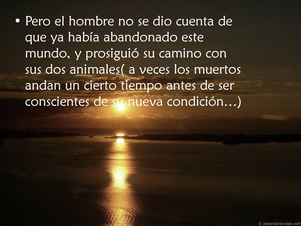 Pero el hombre no se dio cuenta de que ya había abandonado este mundo, y prosiguió su camino con sus dos animales( a veces los muertos andan un cierto tiempo antes de ser conscientes de su nueva condición…)