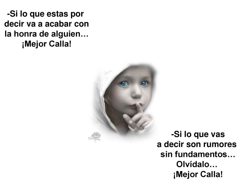 -Si lo que estas por decir va a acabar con. la honra de alguien… ¡Mejor Calla! -Si lo que vas. a decir son rumores.