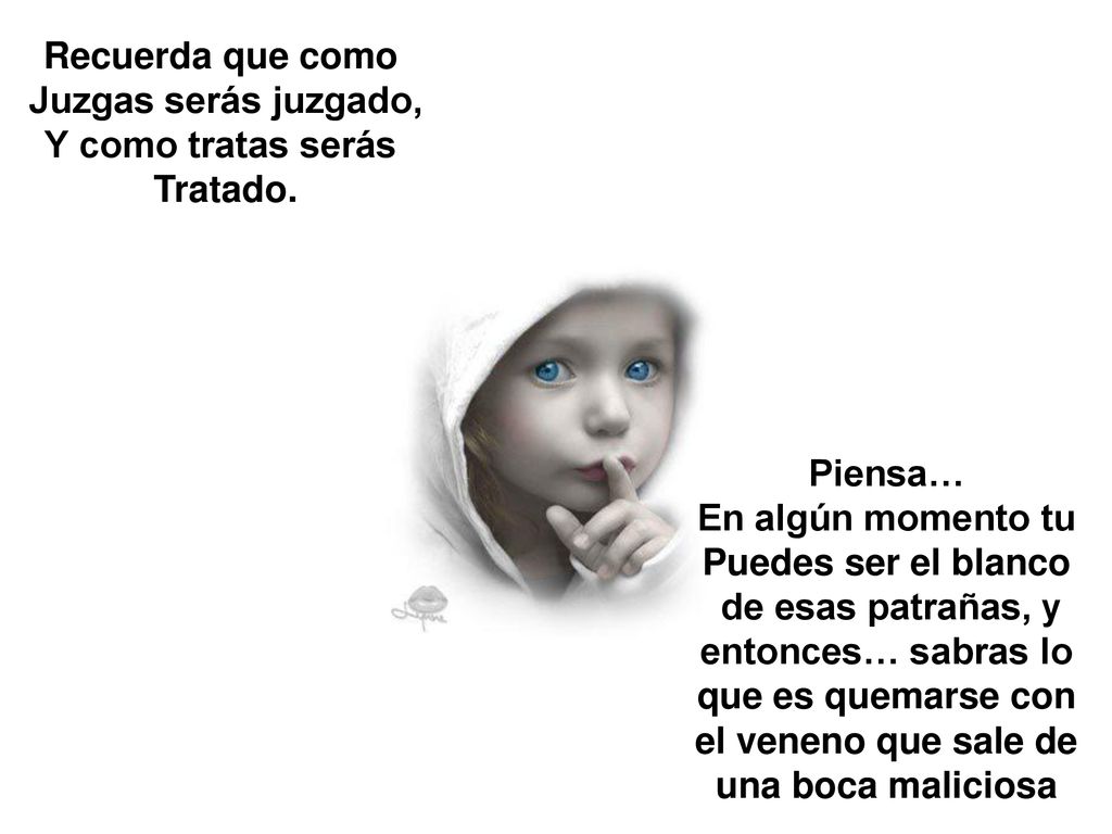 Recuerda que como Juzgas serás juzgado, Y como tratas serás. Tratado. Piensa… En algún momento tu.