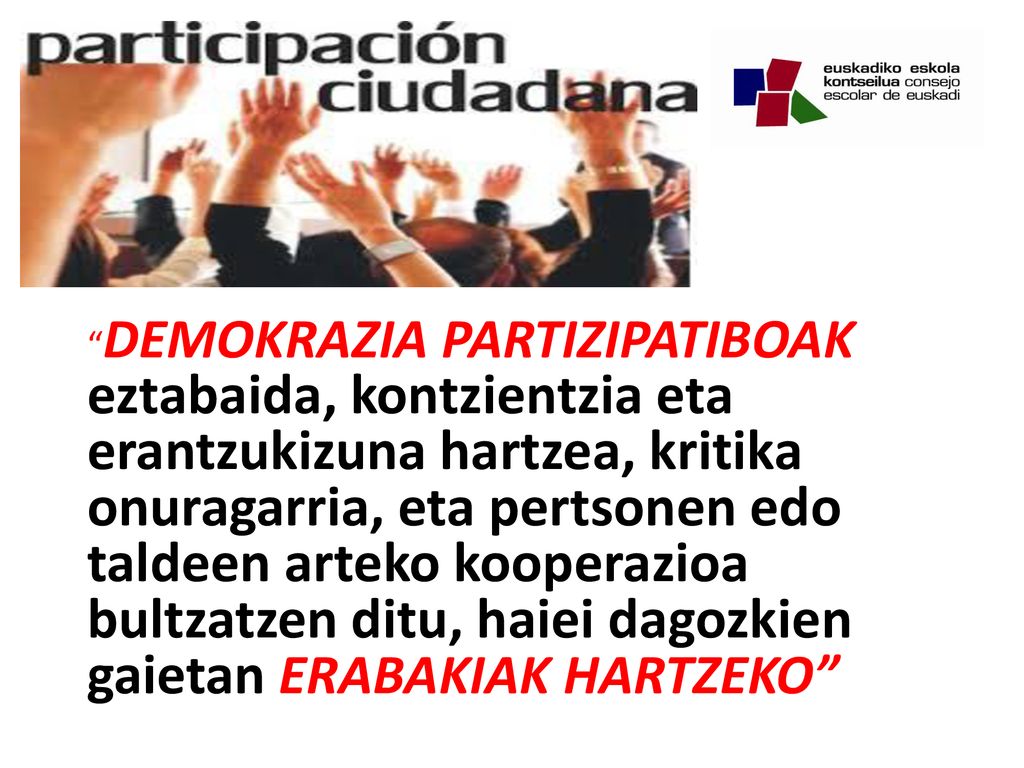 DEMOKRAZIA PARTIZIPATIBOAK eztabaida, kontzientzia eta erantzukizuna hartzea, kritika onuragarria, eta pertsonen edo taldeen arteko kooperazioa bultzatzen ditu, haiei dagozkien gaietan ERABAKIAK HARTZEKO