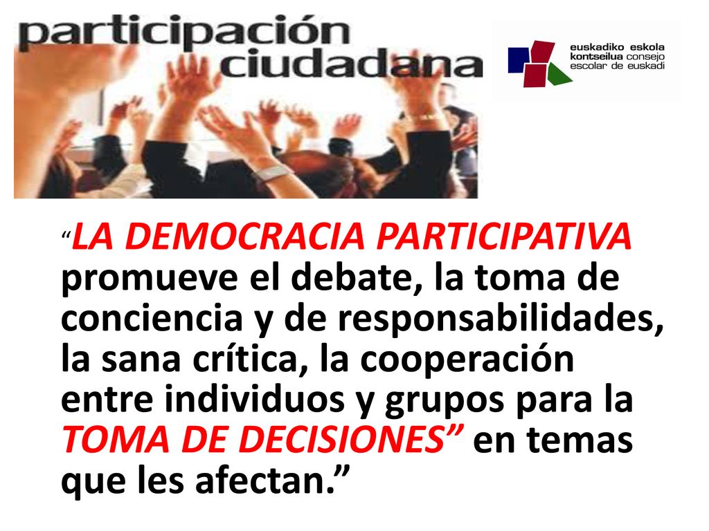 LA DEMOCRACIA PARTICIPATIVA promueve el debate, la toma de conciencia y de responsabilidades, la sana crítica, la cooperación entre individuos y grupos para la TOMA DE DECISIONES en temas que les afectan.