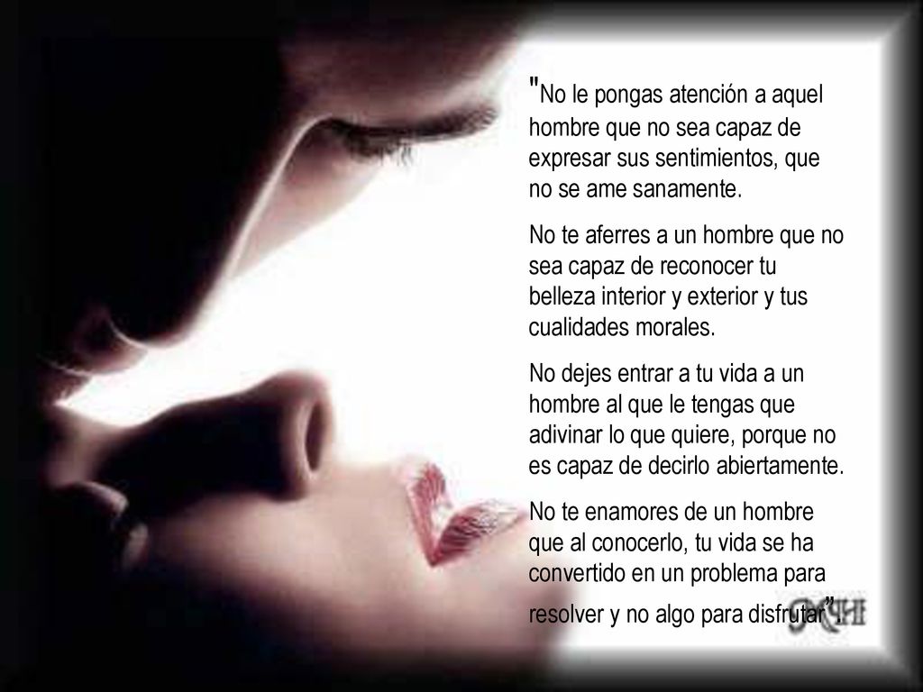 No le pongas atención a aquel hombre que no sea capaz de expresar sus sentimientos, que no se ame sanamente.