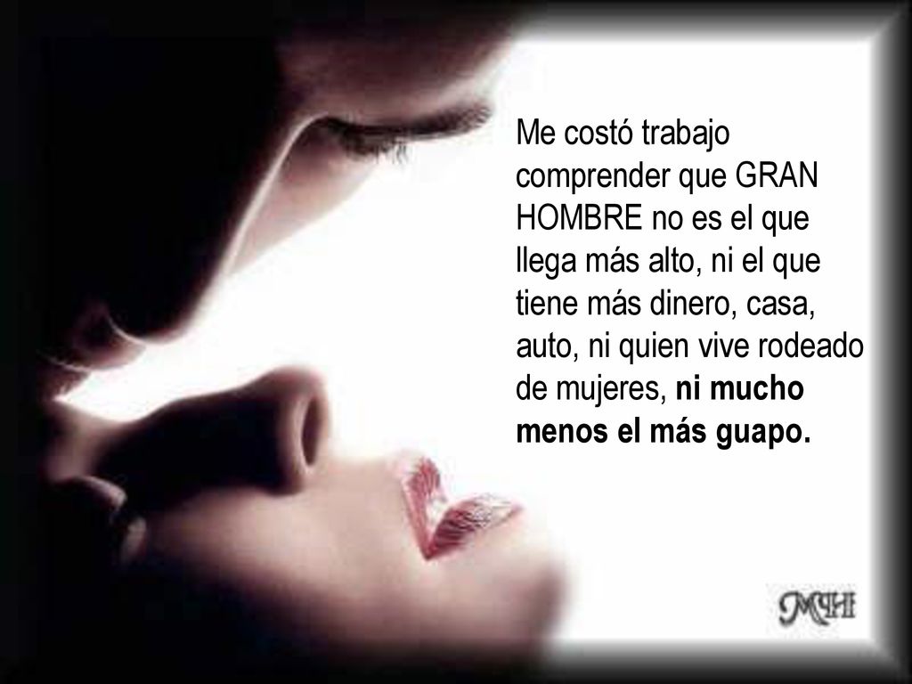 Me costó trabajo comprender que GRAN HOMBRE no es el que llega más alto, ni el que tiene más dinero, casa, auto, ni quien vive rodeado de mujeres, ni mucho menos el más guapo.