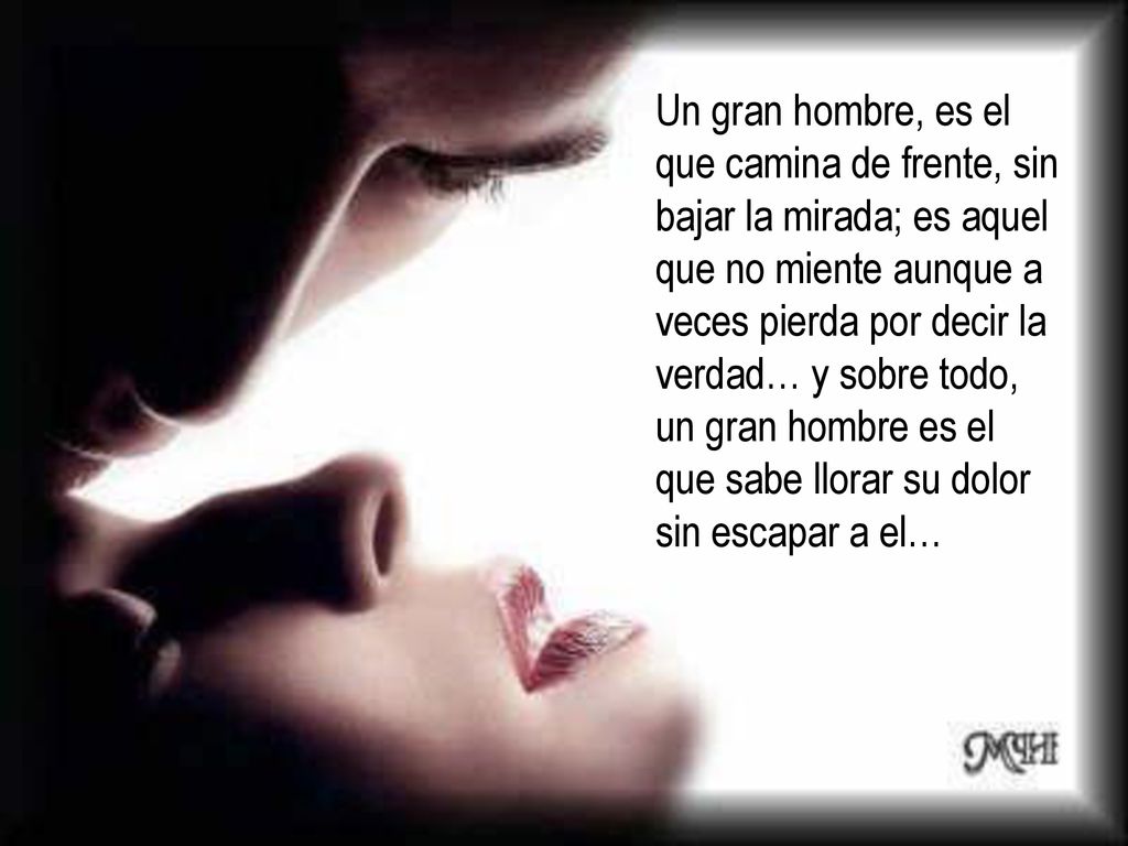 Un gran hombre, es el que camina de frente, sin bajar la mirada; es aquel que no miente aunque a veces pierda por decir la verdad… y sobre todo, un gran hombre es el que sabe llorar su dolor sin escapar a el…