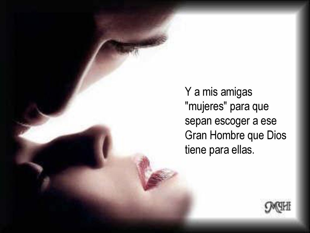 Y a mis amigas mujeres para que sepan escoger a ese Gran Hombre que Dios tiene para ellas.