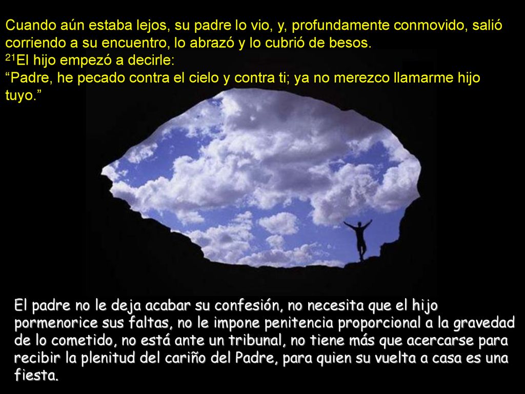 Cuando aún estaba lejos, su padre lo vio, y, profundamente conmovido, salió corriendo a su encuentro, lo abrazó y lo cubrió de besos.