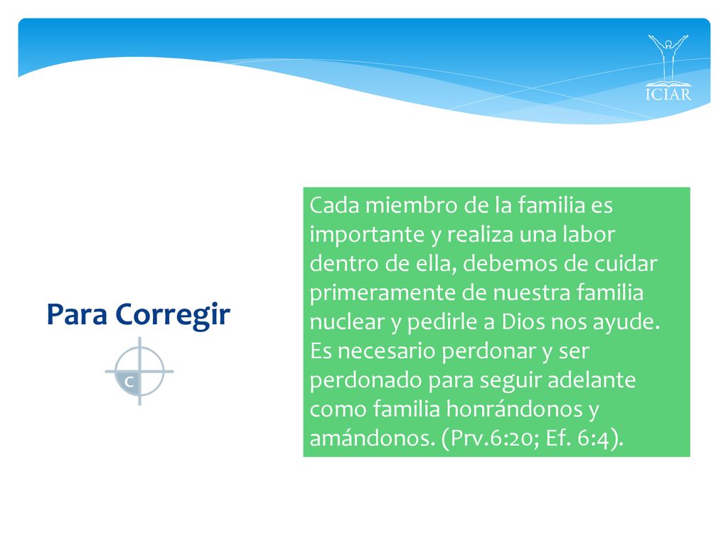 Cada miembro de la familia es importante y realiza una labor dentro de ella, debemos de cuidar primeramente de nuestra familia nuclear y pedirle a Dios nos ayude. Es necesario perdonar y ser perdonado para seguir adelante como familia honrándonos y amándonos. (Prv.6:20; Ef. 6:4).
