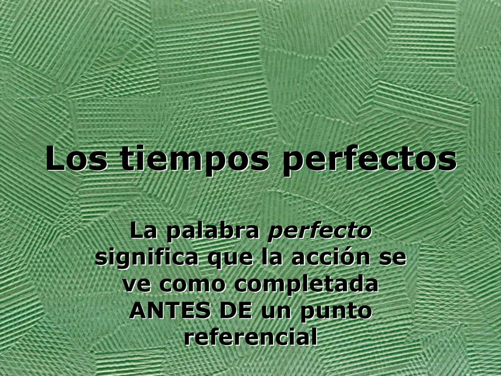 Los tiempos perfectos La palabra perfecto significa que la acción se ve como completada ANTES DE un punto referencial.