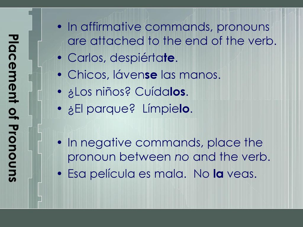 Placement of Pronouns In affirmative commands, pronouns are attached to the end of the verb. Carlos, despiértate.