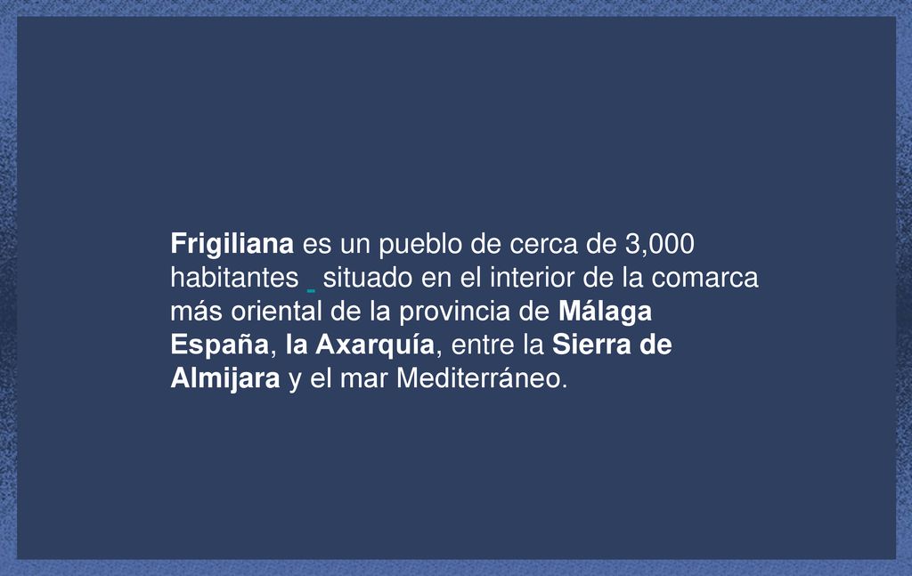Frigiliana es un pueblo de cerca de 3,000 habitantes situado en el interior de la comarca más oriental de la provincia de Málaga España, la Axarquía, entre la Sierra de Almijara y el mar Mediterráneo.