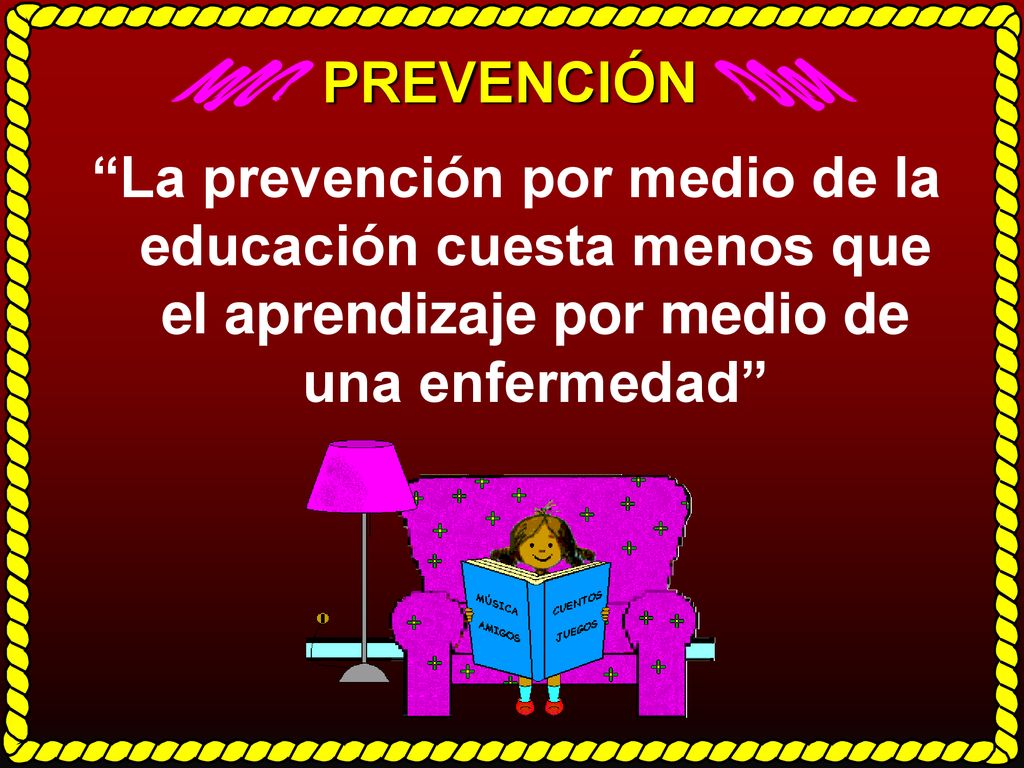 PREVENCIÓN La prevención por medio de la educación cuesta menos que el aprendizaje por medio de una enfermedad