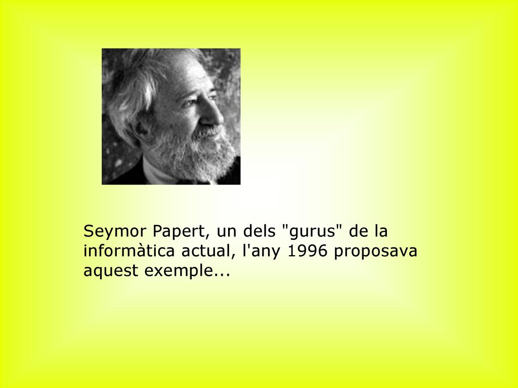 ﻿Seymor Papert, un dels gurus de la informàtica actual, l any 1996 proposava aquest exemple...