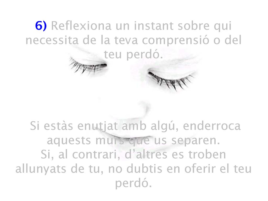 6) Reflexiona un instant sobre qui necessita de la teva comprensió o del teu perdó.