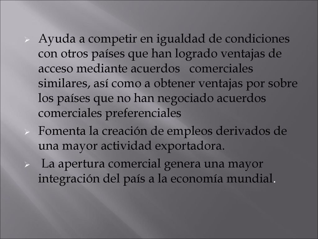 Ayuda a competir en igualdad de condiciones con otros países que han logrado ventajas de acceso mediante acuerdos comerciales similares, así como a obtener ventajas por sobre los países que no han negociado acuerdos comerciales preferenciales
