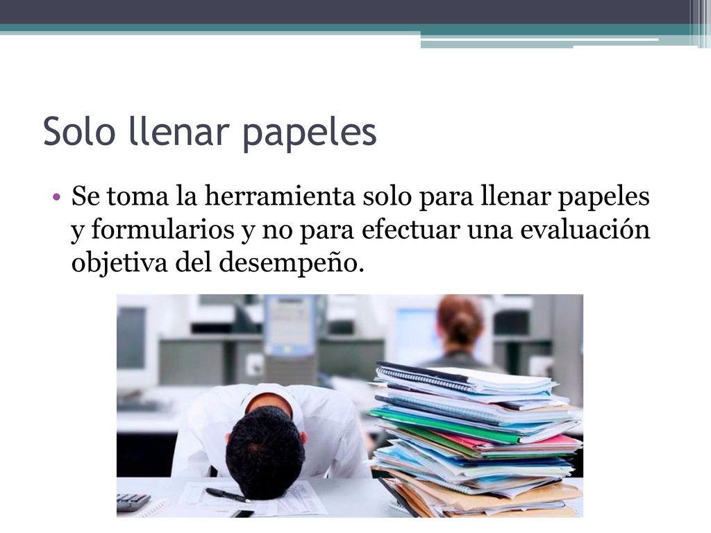Solo llenar papeles Se toma la herramienta solo para llenar papeles y formularios y no para efectuar una evaluación objetiva del desempeño.