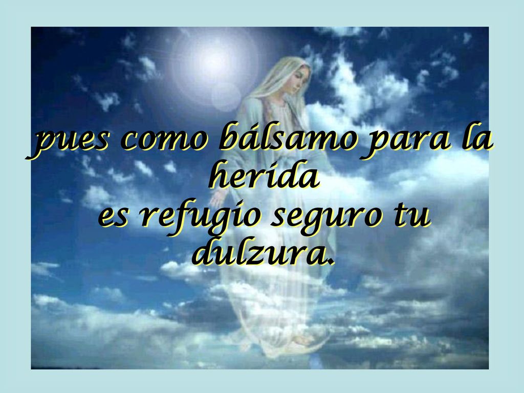 pues como bálsamo para la herida es refugio seguro tu dulzura.