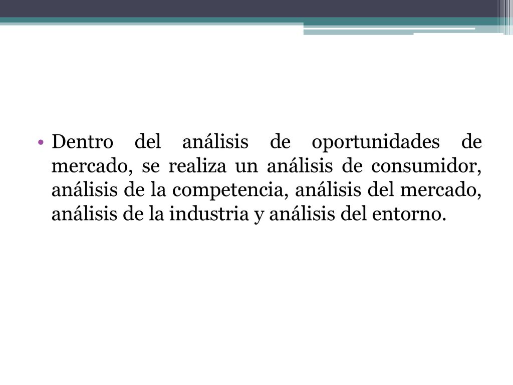 Dentro del análisis de oportunidades de mercado, se realiza un análisis de consumidor, análisis de la competencia, análisis del mercado, análisis de la industria y análisis del entorno.