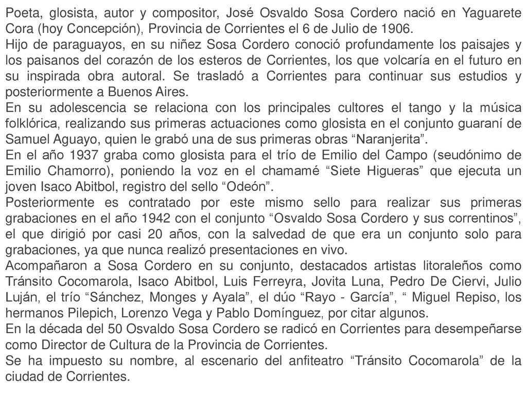 Poeta, glosista, autor y compositor, José Osvaldo Sosa Cordero nació en Yaguarete Cora (hoy Concepción), Provincia de Corrientes el 6 de Julio de 1906.