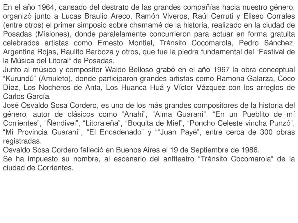 En el año 1964, cansado del destrato de las grandes compañías hacia nuestro género, organizó junto a Lucas Braulio Areco, Ramón Viveros, Raúl Cerruti y Eliseo Corrales (entre otros) el primer simposio sobre chamamé de la historia, realizado en la ciudad de Posadas (Misiones), donde paralelamente concurrieron para actuar en forma gratuita celebrados artistas como Ernesto Montiel, Tránsito Cocomarola, Pedro Sánchez, Argentina Rojas, Raulito Barboza y otros, que fue la piedra fundamental del Festival de la Música del Litoral de Posadas.