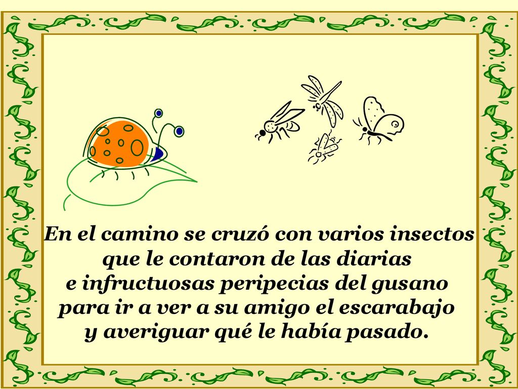 En el camino se cruzó con varios insectos que le contaron de las diarias e infructuosas peripecias del gusano para ir a ver a su amigo el escarabajo y averiguar qué le había pasado.
