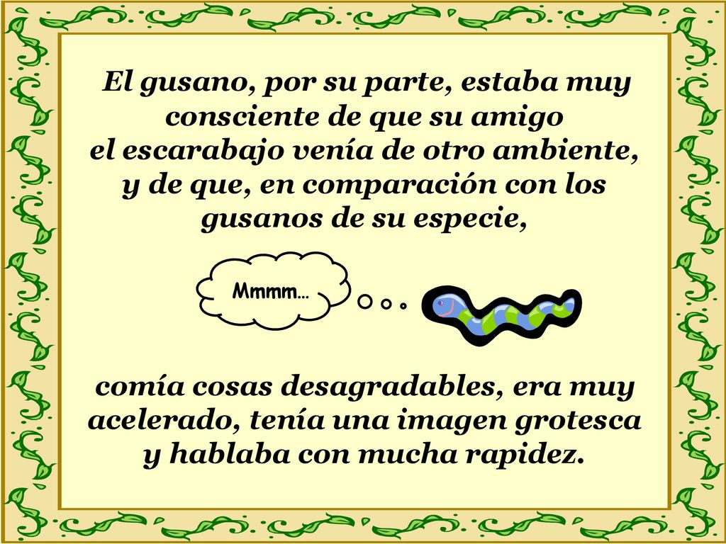El gusano, por su parte, estaba muy consciente de que su amigo el escarabajo venía de otro ambiente, y de que, en comparación con los gusanos de su especie,