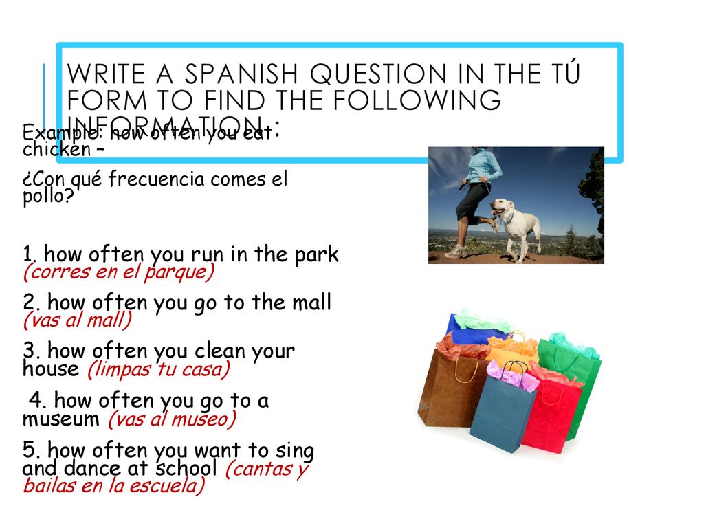 Write a Spanish question in the tú form to find the following information :