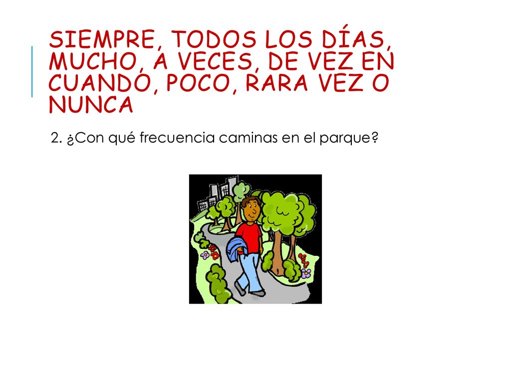 siempre, todos los días, mucho, a veces, de vez en cuando, poco, rara vez o nunca