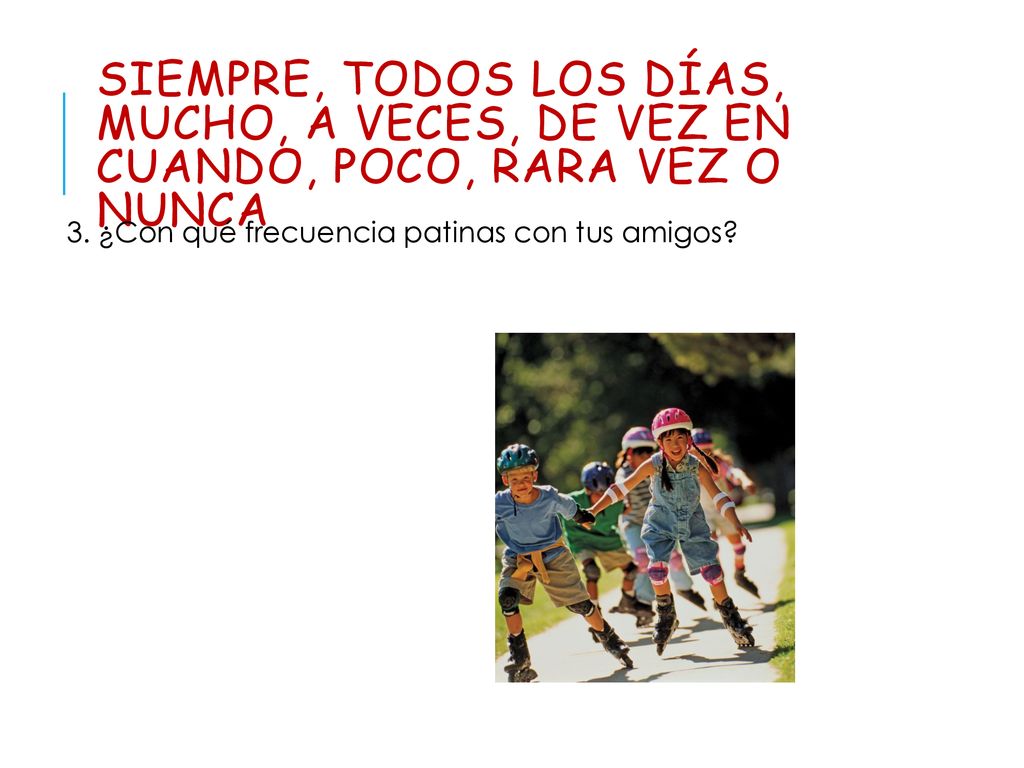 siempre, todos los días, mucho, a veces, de vez en cuando, poco, rara vez o nunca